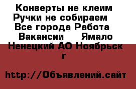 Конверты не клеим! Ручки не собираем! - Все города Работа » Вакансии   . Ямало-Ненецкий АО,Ноябрьск г.